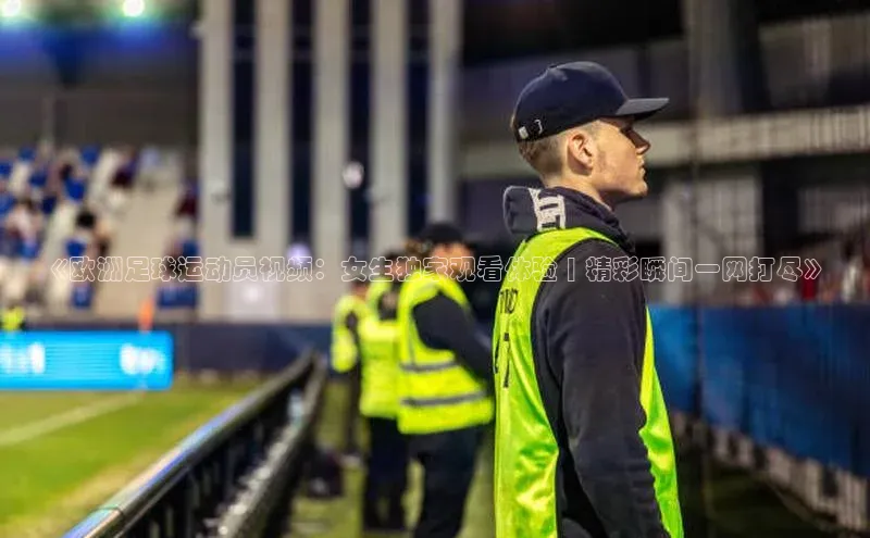 333体育平台网页版光魔科技《欧洲足球运动员视频：女生独家观看体验 | 精彩瞬间一网打尽》