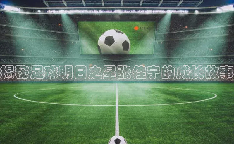 333体育官方网址元隆雅图揭秘足球明日之星张佳宁的成长故事