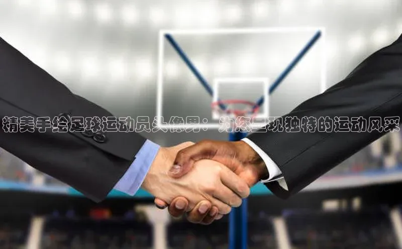 333体育官方网址百度众测精美手绘足球运动员头像男：为您呈现独特的运动风采