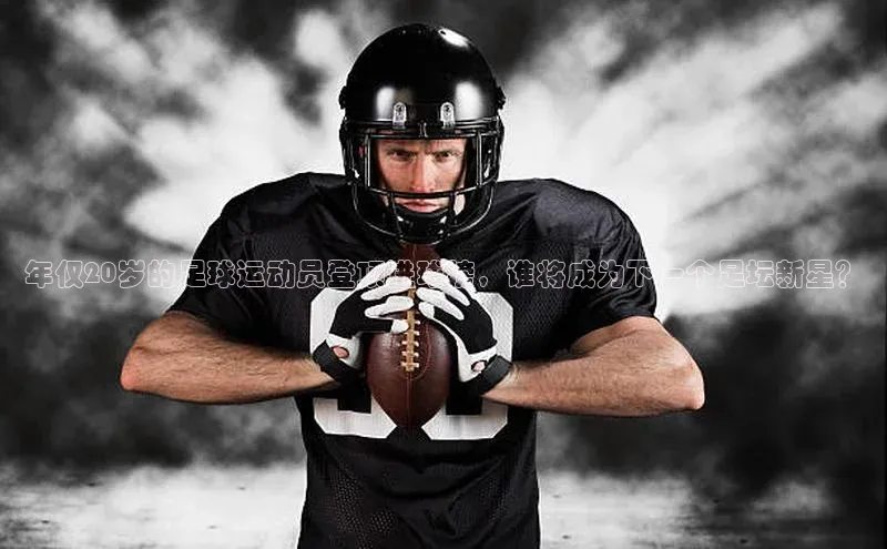 333体育手机版入口姚记科技年仅20岁的足球运动员登顶进球榜，谁将成为下一个足坛新星？