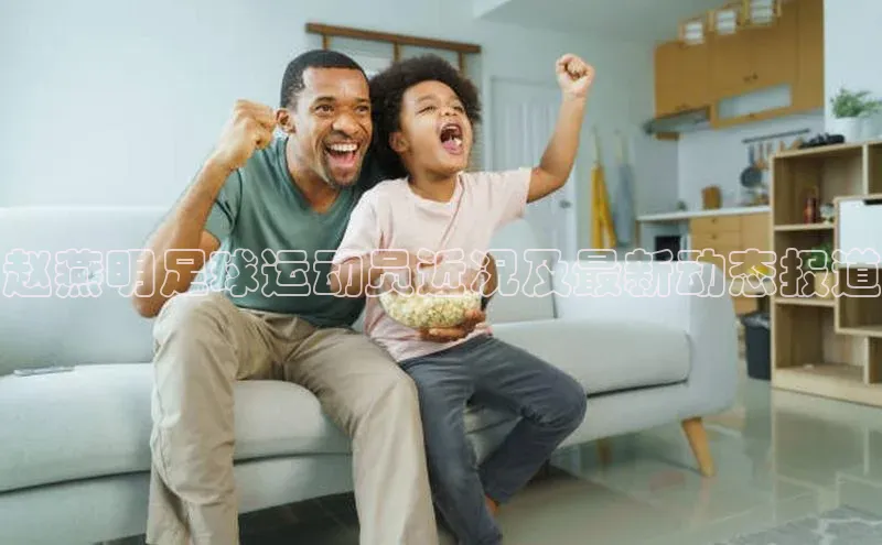 333体育平台官网百度手机助手赵燕明足球运动员近况及最新动态报道