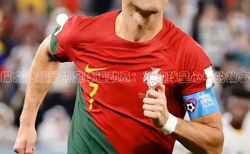333体育官网app下载文心一言探索他最爱的足球运动员：英超球星心中的故事