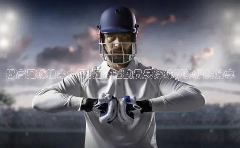 333体育app官方下载百度学术提高足球技术水平|足球运动员悬浮球训练视频分享