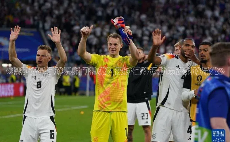 333体育手机版入口姚记科技《揭秘谁是足球界射门神准？探讨足球运动员谁射球最准》