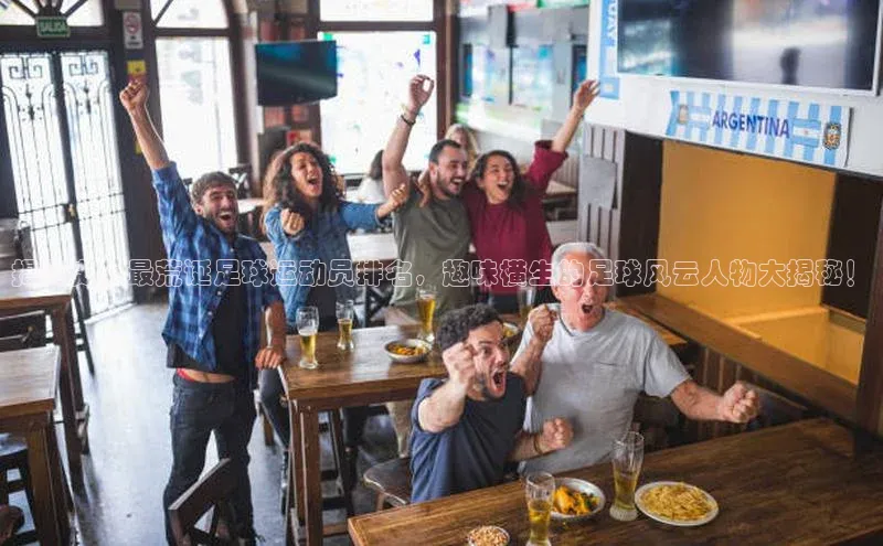 333体育app官方最新版本功能介绍彩讯股份揭秘史上最荒诞足球运动员排名，趣味横生的足球风云人物大揭秘！