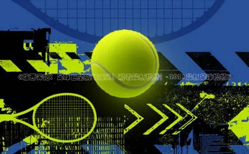 333体育app最新版本更新内容百度翻译App《梅西奔跑：足球巨星犹如疾风！观看最新视频！- 2021最新足球视频》