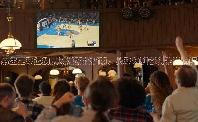 333体育app官方下载天键股份男生足球运动员风格穿搭指南，从球场到街头完美演绎