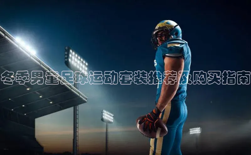 333体育平台app百度搜索资源平台冬季男童足球运动套装推荐及购买指南