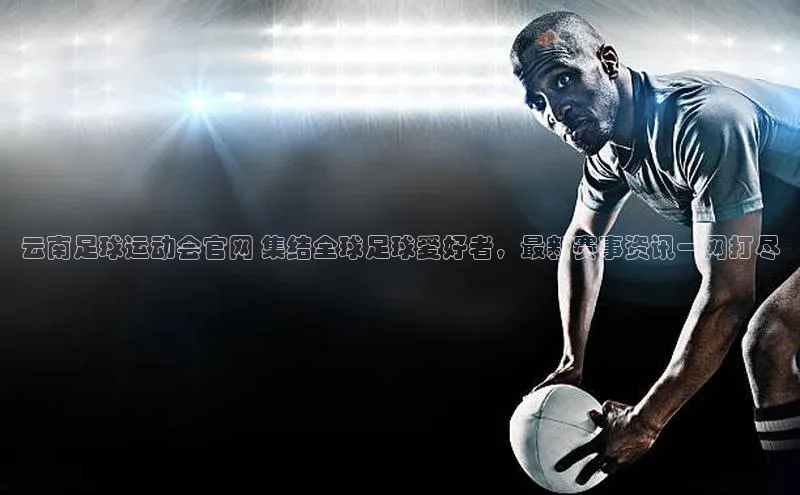 333体育平台app百度搜索资源平台云南足球运动会官网 集结全球足球爱好者，最新赛事资讯一网打尽