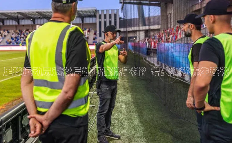 333体育官网app中海达足球运动员退役后如何保持身材？专家揭秘养生秘诀