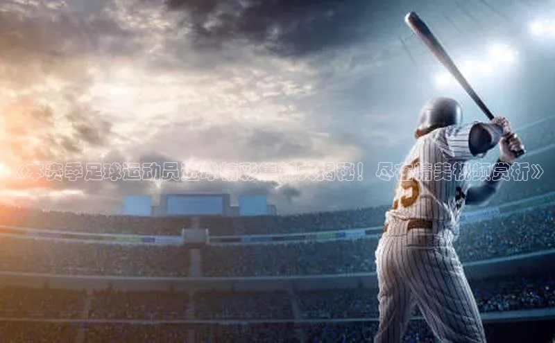 333体育综合百度营销中心《本赛季足球运动员进球精彩集锦大揭秘！尽在精美视频赏析》