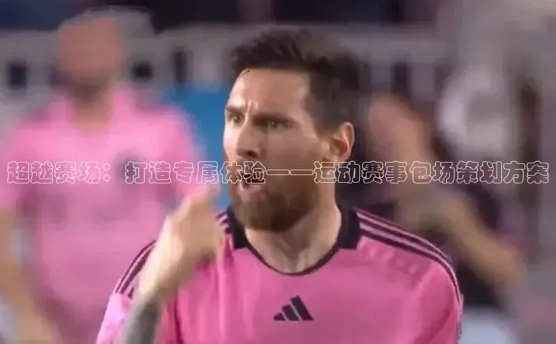 333体育官网入口江铃新能源超越赛场：打造专属体验——运动赛事包场策划方案