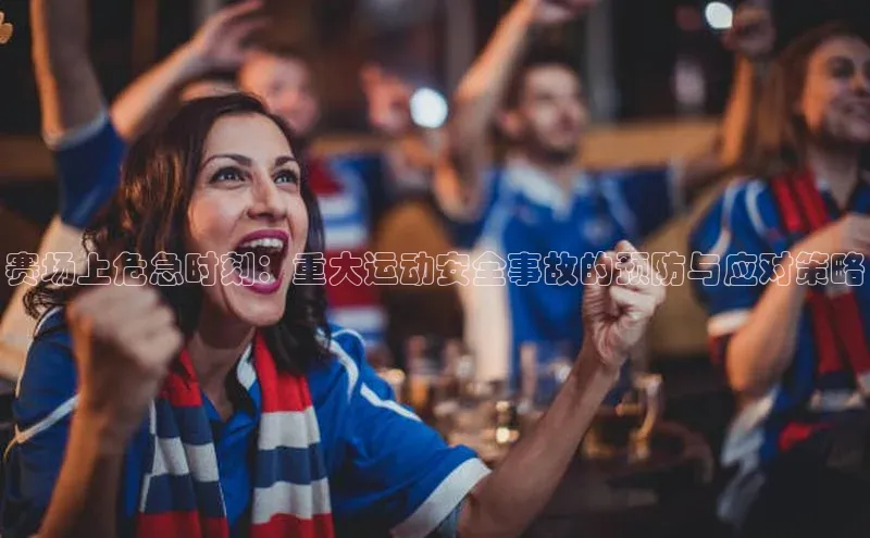 333体育官网下载诸葛科技赛场上危急时刻：重大运动安全事故的预防与应对策略