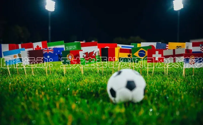 3377体育官方网站宣亚国际田径运动：五大主要比赛项目及其精彩