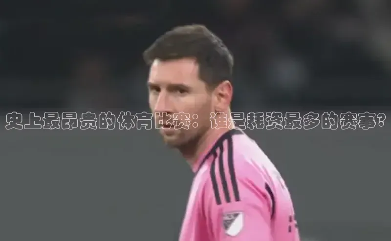 333体育ARGA公司史上最昂贵的体育比赛：谁是耗资最多的赛事?