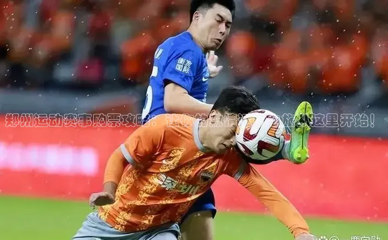 3377体育官方网站网易郑州运动赛事购票攻略：让你的激情运动之旅从这里开始！