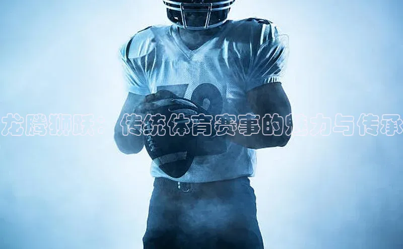 龙腾狮跃：传统体育赛事的魅力与传承