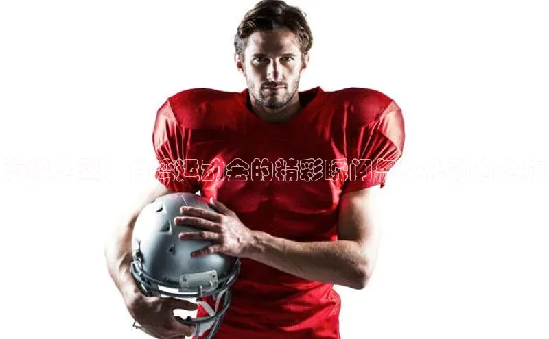 海峡之翼：台湾运动会的精彩瞬间与文化融合之旅