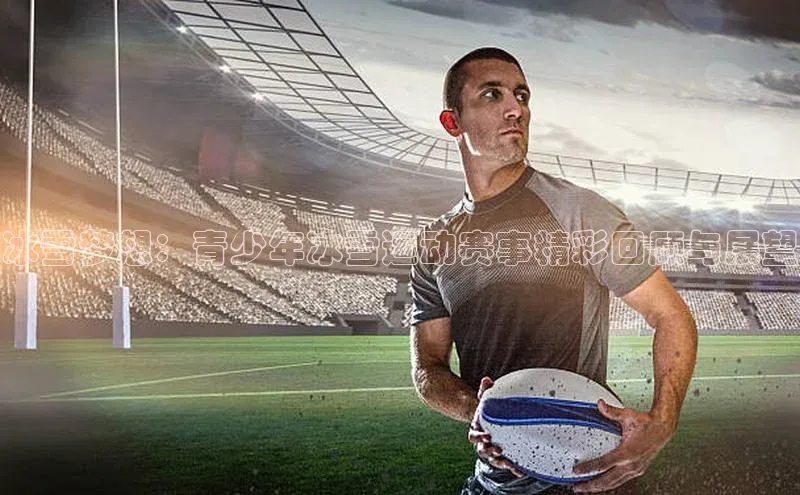 冰雪梦想：青少年冰雪运动赛事精彩回顾与展望