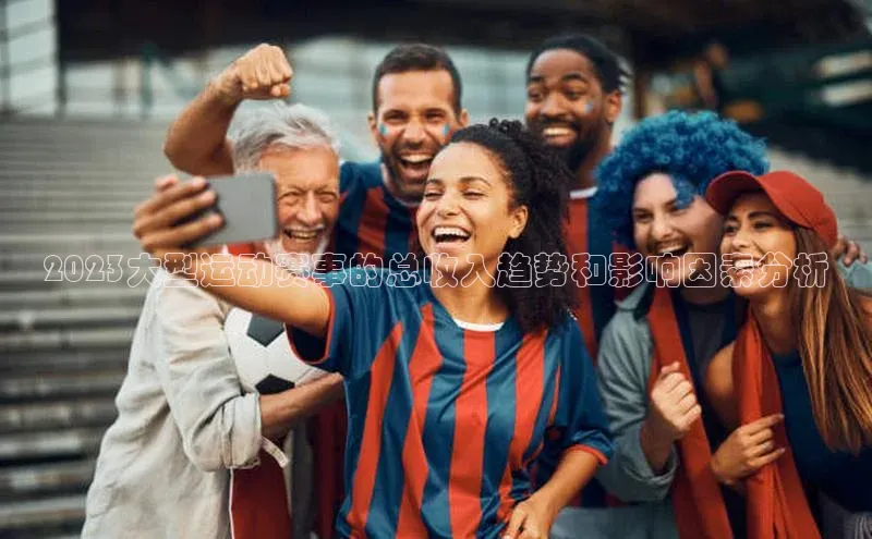 2023大型运动赛事的总收入趋势和影响因素分析