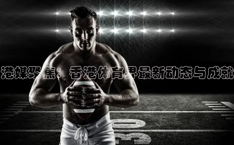 港媒聚焦：香港体育界最新动态与成就
