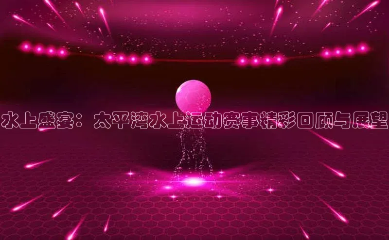 水上盛宴：太平湾水上运动赛事精彩回顾与展望