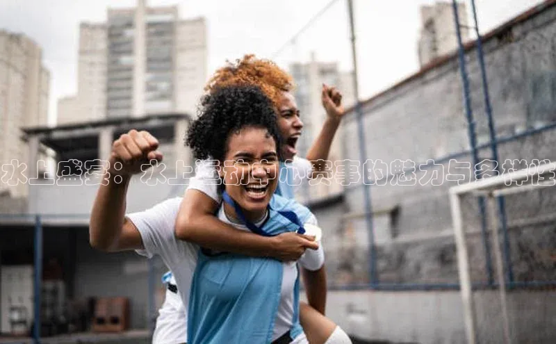 水上盛宴：水上运动中心赛事的魅力与多样性