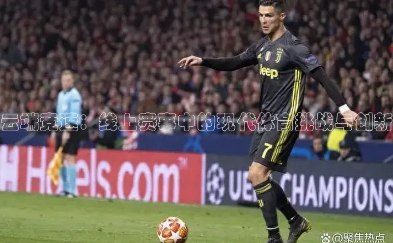 云端竞速：线上赛事中的现代体育挑战与创新