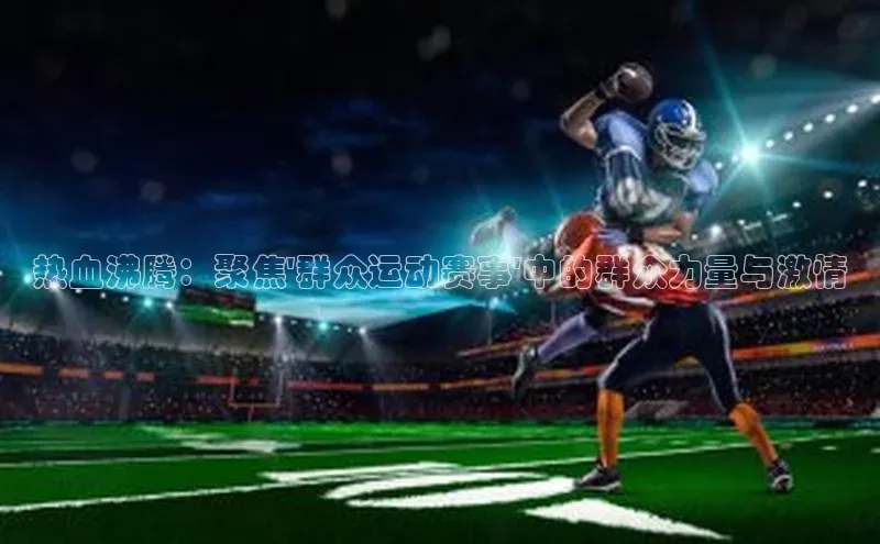 热血沸腾：聚焦\'群众运动赛事\'中的群众力量与激情