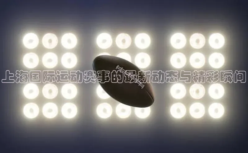 上海国际运动赛事的最新动态与精彩瞬间