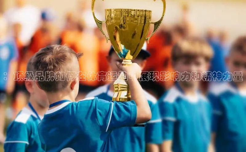 ：顶级品牌如何在体育运动中展现影响力和精神力量
