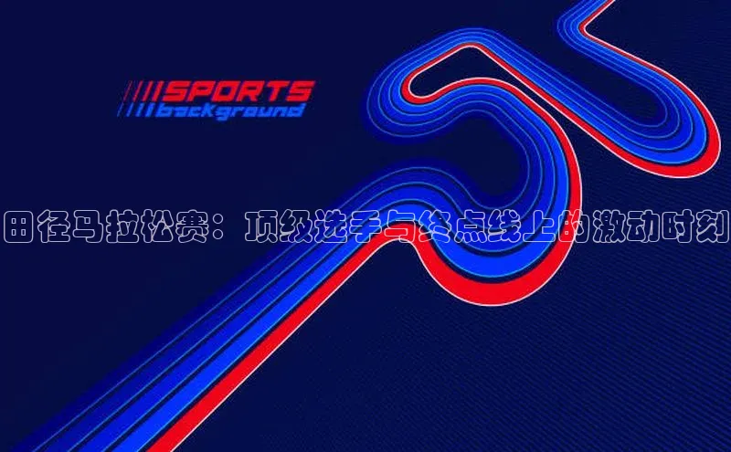 田径马拉松赛：顶级选手与终点线上的激动时刻