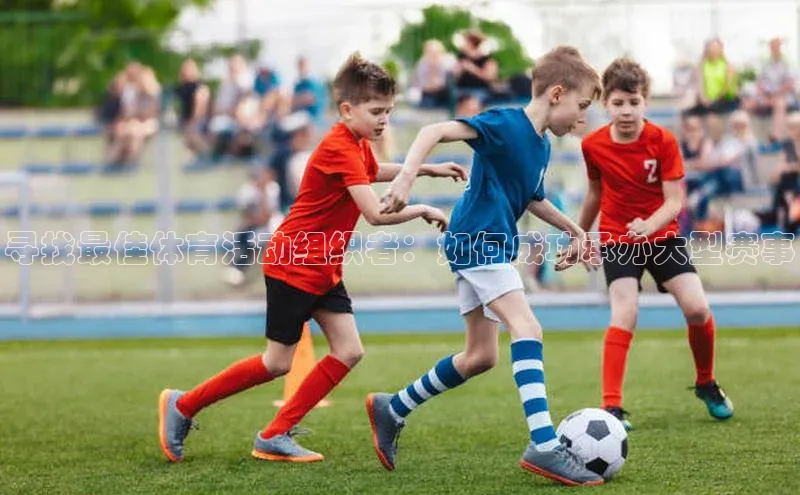 寻找最佳体育活动组织者：如何成功承办大型赛事