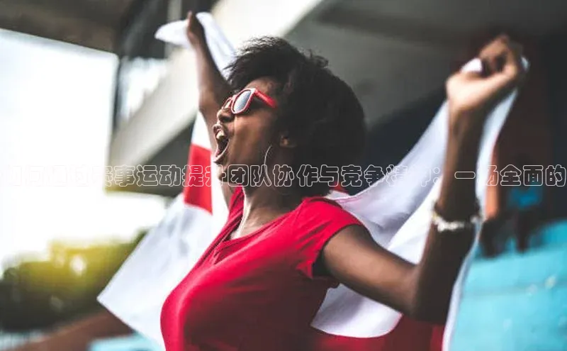 如何通过赛事运动提升团队协作与竞争精神：一场全面的