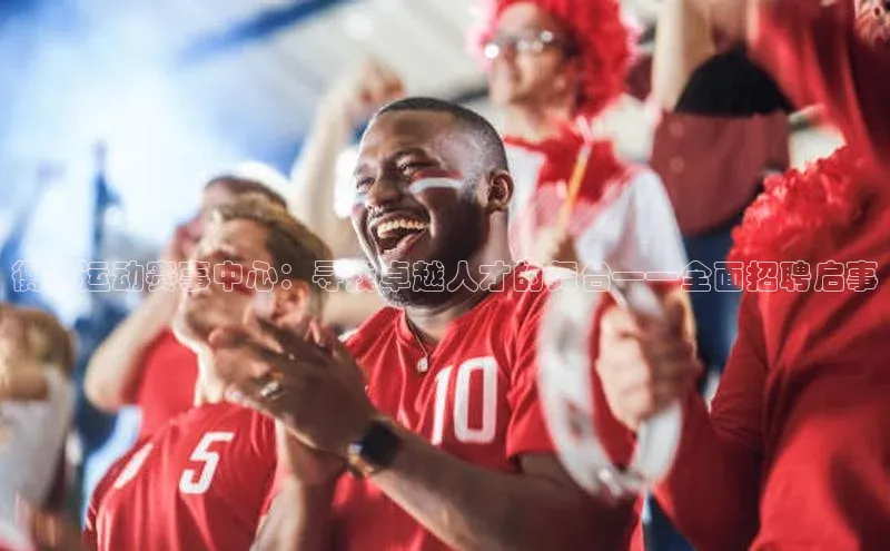 衡阳运动赛事中心：寻找卓越人才的舞台——全面招聘启事