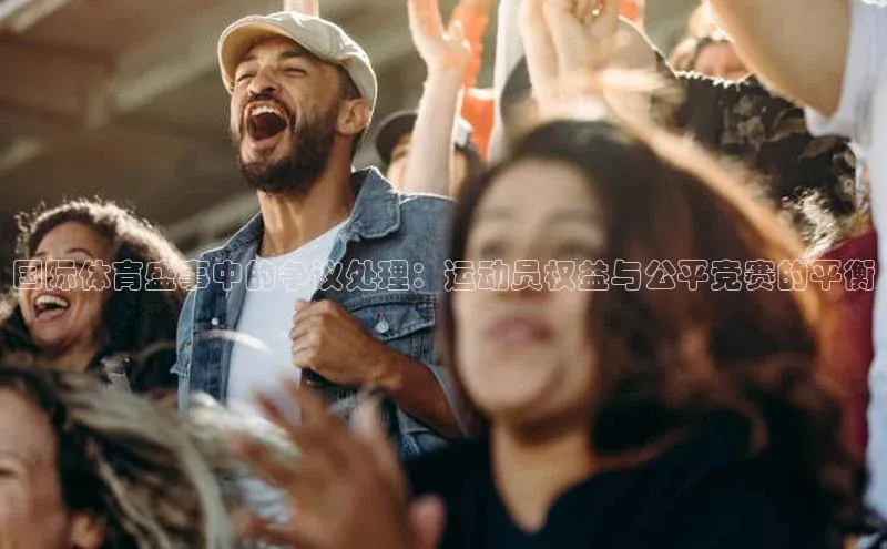 国际体育盛事中的争议处理：运动员权益与公平竞赛的平衡