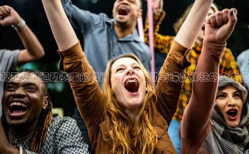 观看人类运动赛事的瞬间：实时互动与深度体验的全方位