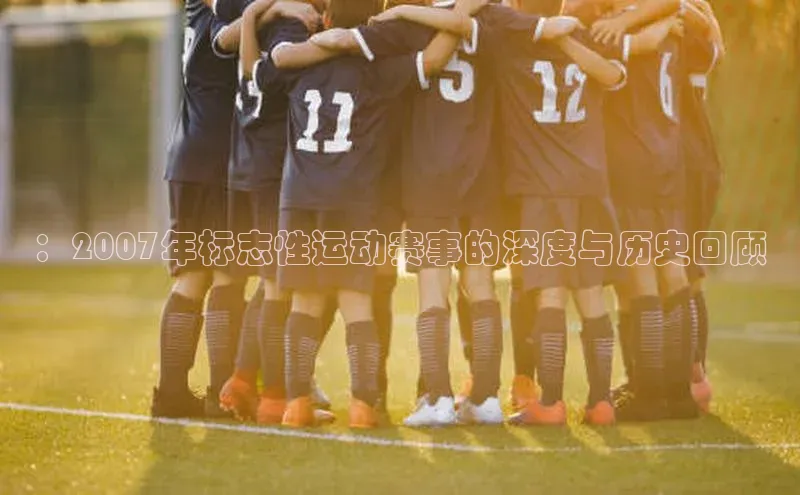 ：2007年标志性运动赛事的深度与历史回顾