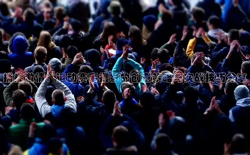 捕捉激情：运动赛事摄影的创意策略与实战技巧分享