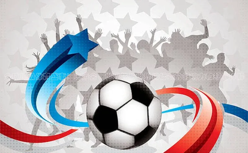 全球顶级体育盛事：奥运会、世界杯与世界锦标赛的影响力和规则详解