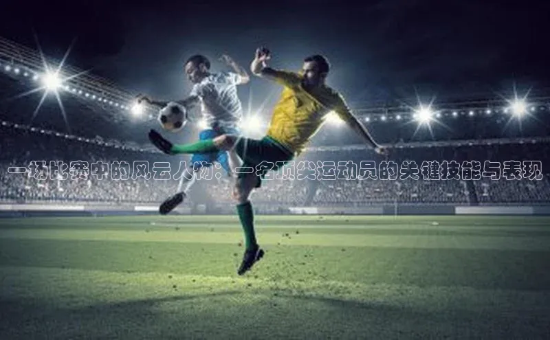 一场比赛中的风云人物：一名顶尖运动员的关键技能与表现