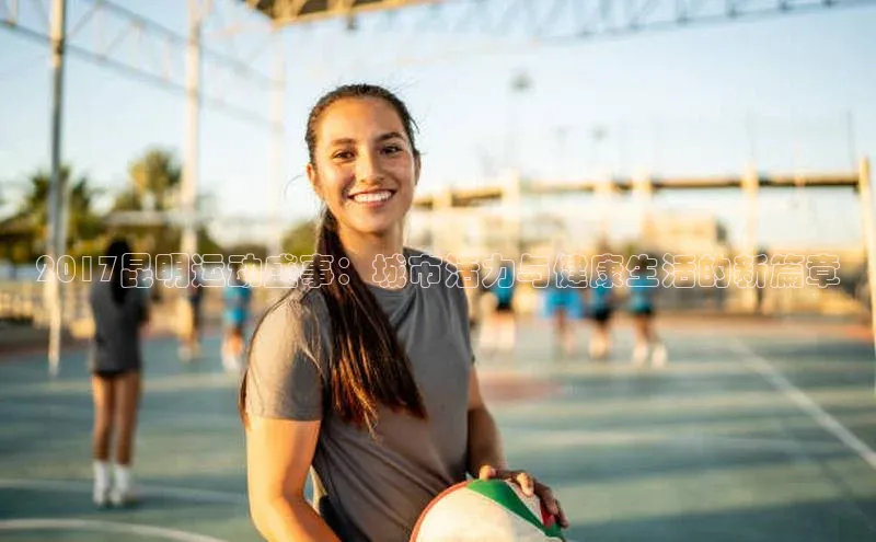 2017昆明运动盛事：城市活力与健康生活的新篇章