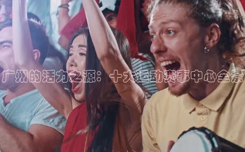 广州的活力之源：十大运动赛事中心全景