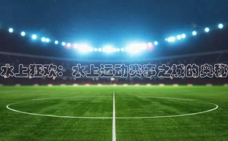 水上狂欢：水上运动赛事之城的奥秘