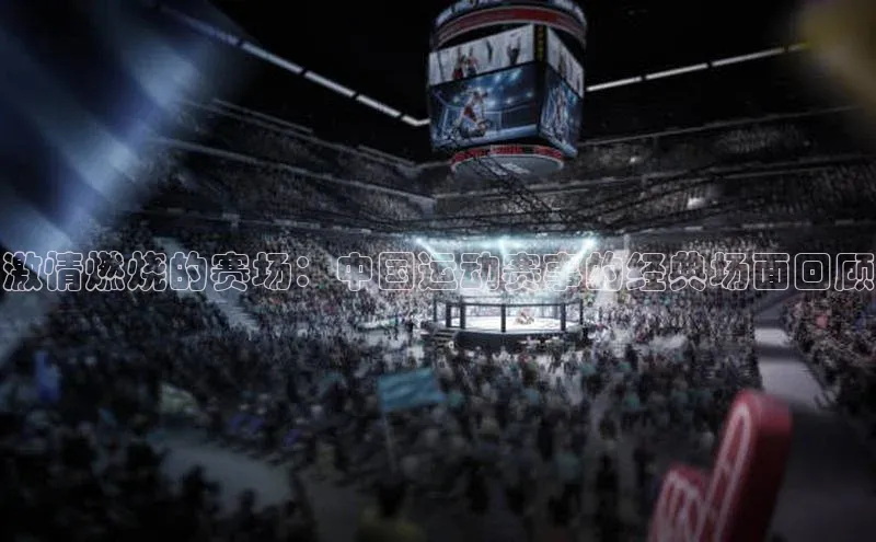 激情燃烧的赛场：中国运动赛事的经典场面回顾