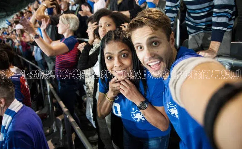 冰雪运动赛事分类表更新：顶级比赛的精彩瞬间与规则