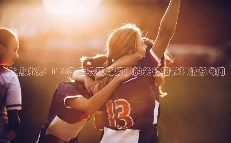 激烈对决：NBA季后赛现场报道的关键细节和精彩瞬间