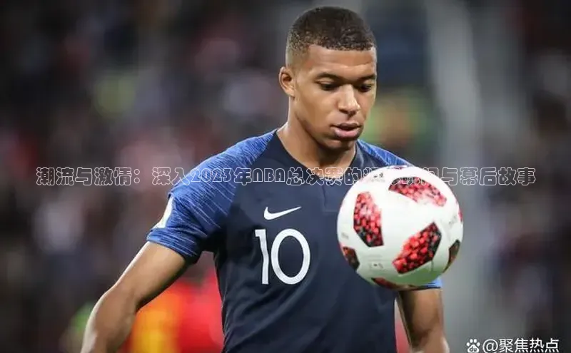 潮流与激情：深入2023年NBA总决赛的精彩瞬间与幕后故事