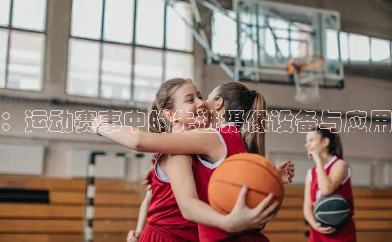 ：运动赛事中的先进摄像设备与应用