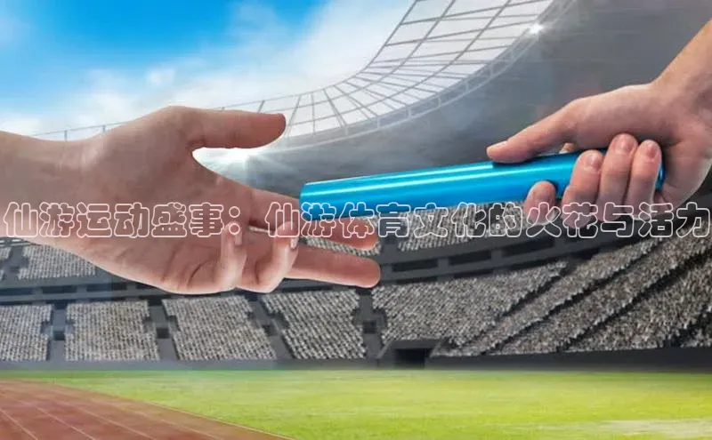 仙游运动盛事：仙游体育文化的火花与活力